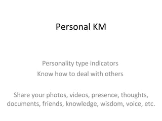 Personal KM Personality type indicators  Know how to deal with others  Share your photos, videos, presence, thoughts, documents, friends, knowledge, wisdom, voice, etc. 