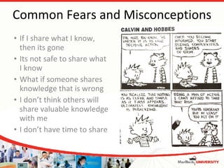 Common Fears and Misconceptions If I share what I know, then its gone Its not safe to share what I know What if someone shares knowledge that is wrong I don’t think others will share valuable knowledge with me I don’t have time to share 