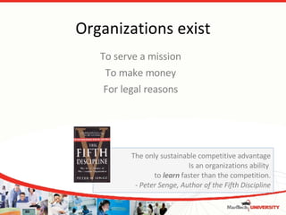 Organizations exist To serve a mission To make money For legal reasons The only sustainable competitive advantage Is an organizations ability  to  learn  faster than the competition. - Peter Senge, Author of the Fifth Discipline 