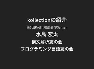 kollectionの紹介
第3回Kotlin勉強会＠Sansan
Kota Mizushima
構文解析友の会
プログラミング言語友の会
 