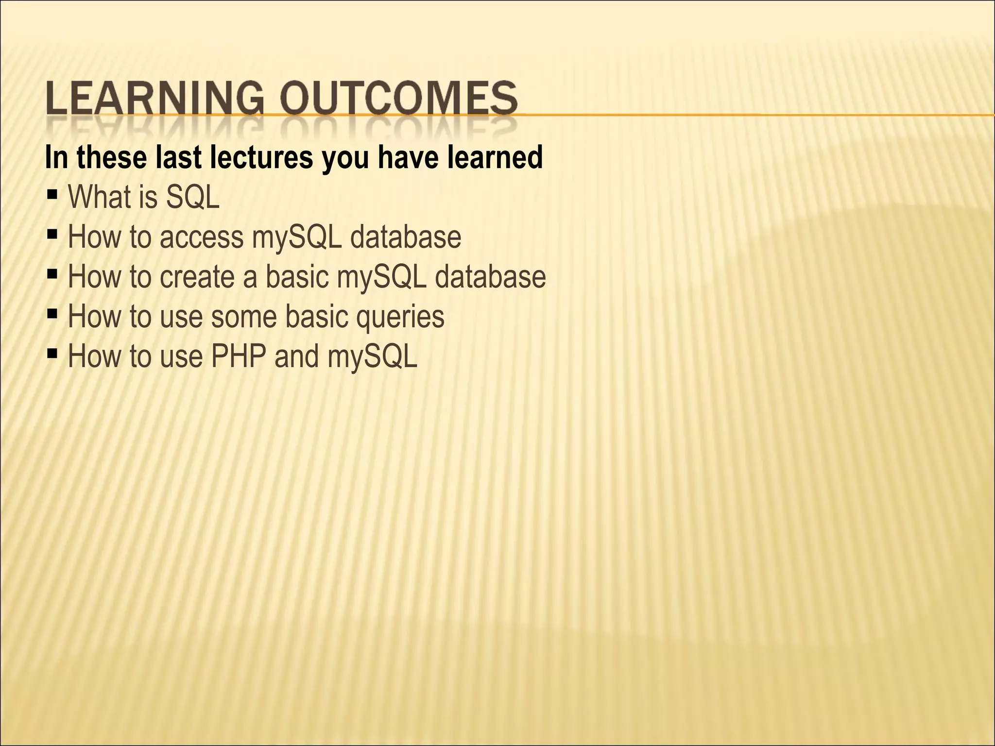 In these last lectures you have learned What is SQL How to access mySQL database How to create a basic mySQL database How to use some basic queries How to use PHP and mySQL 