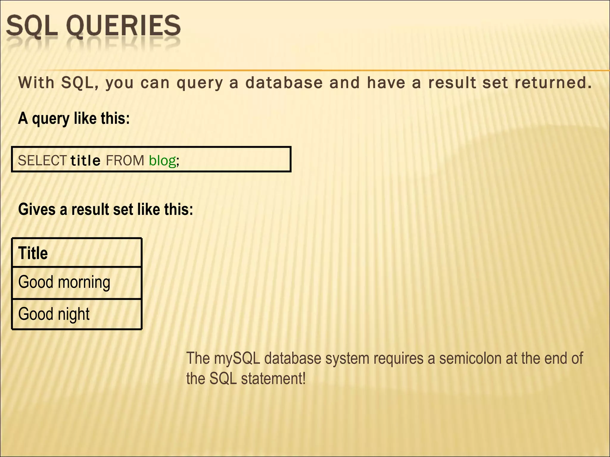 With SQL, you can query a database and have a result set returned. A query like this: SELECT   title   FROM   blog ; Gives a result set like this: The mySQL database system requires a semicolon at the end of the SQL statement! Title Good morning  Good night 