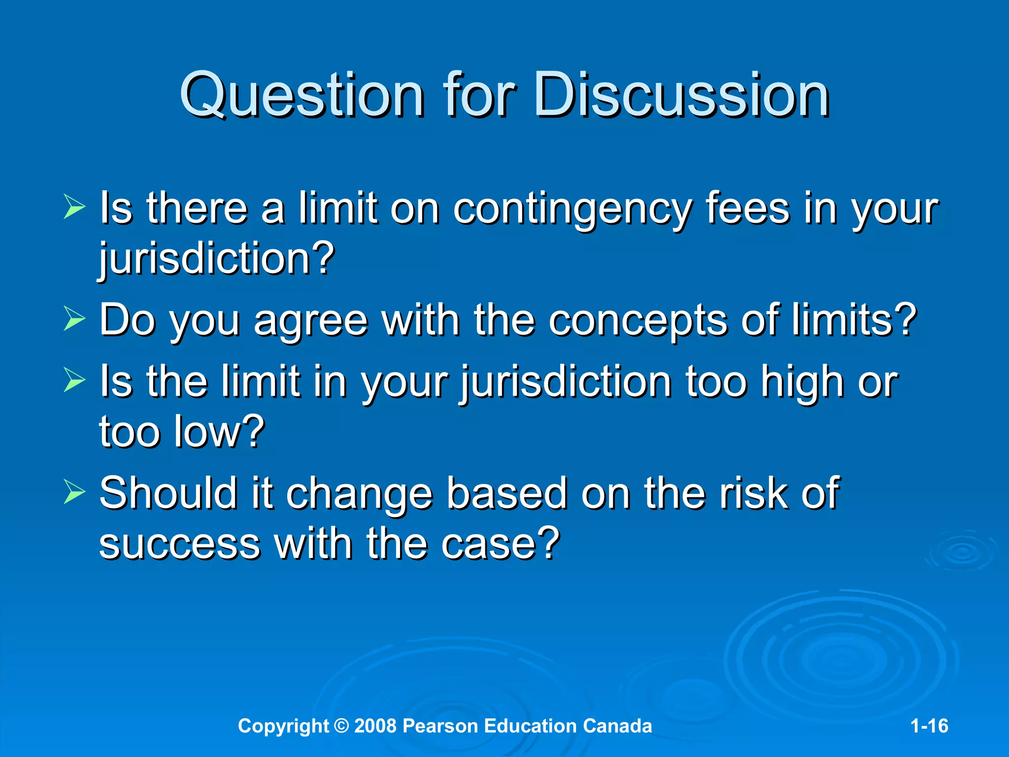 Question for Discussion Is there a limit on contingency fees in your jurisdiction? Do you agree with the concepts of limits? Is the limit in your jurisdiction too high or too low? Should it change based on the risk of success with the case? 