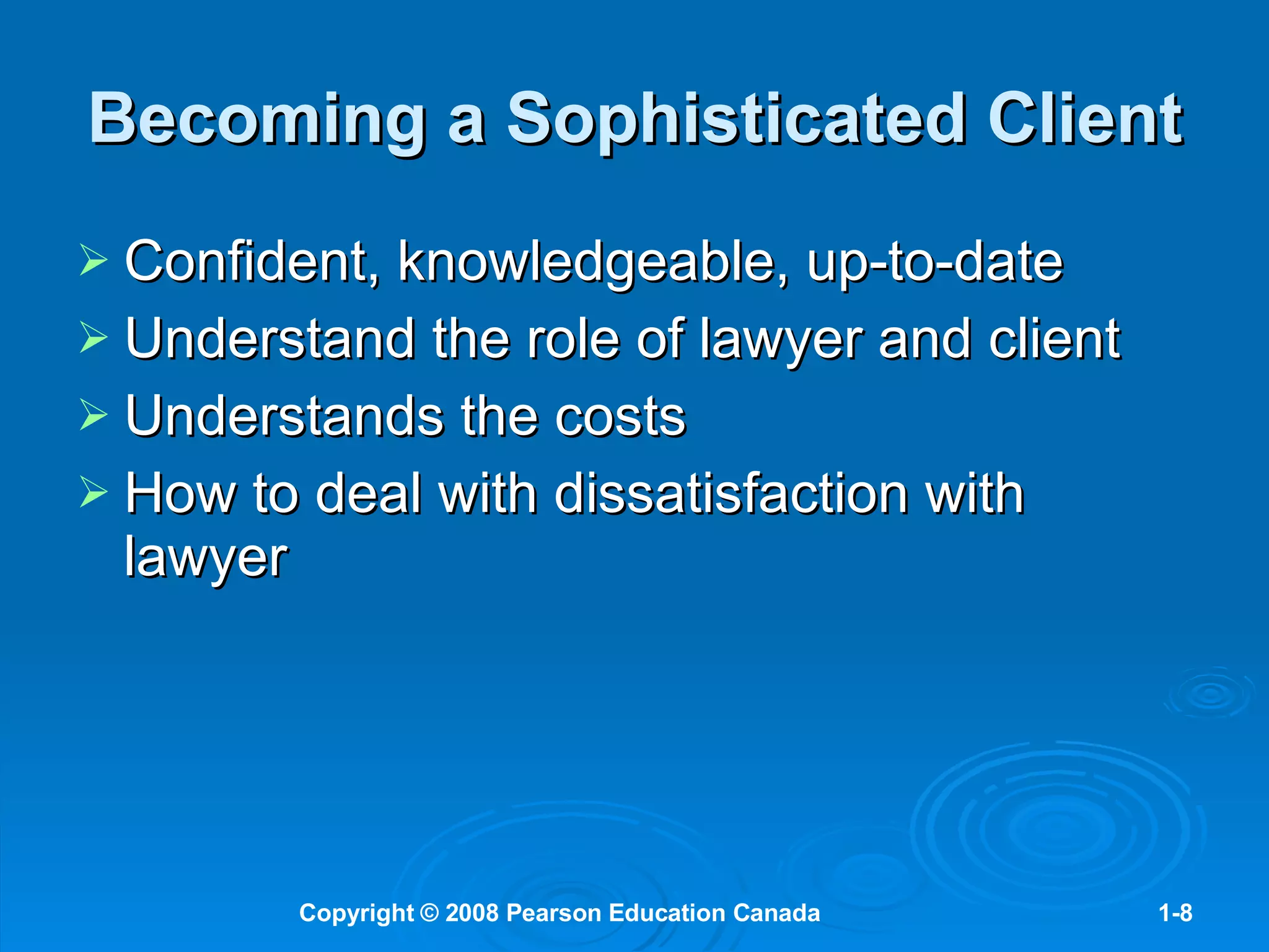 Becoming a Sophisticated Client Confident, knowledgeable, up-to-date Understand the role of lawyer and client Understands the costs How to deal with dissatisfaction with lawyer 