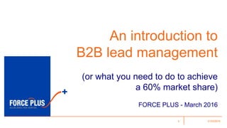 21/03/20161
An introduction to
B2B lead management
(or what you need to do to achieve
a 60% market share)
FORCE PLUS - March 2016
 