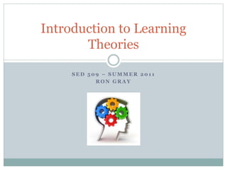 S E D 5 0 9 – S U M M E R 2 0 1 1
R O N G R A Y
Introduction to Learning
Theories
 