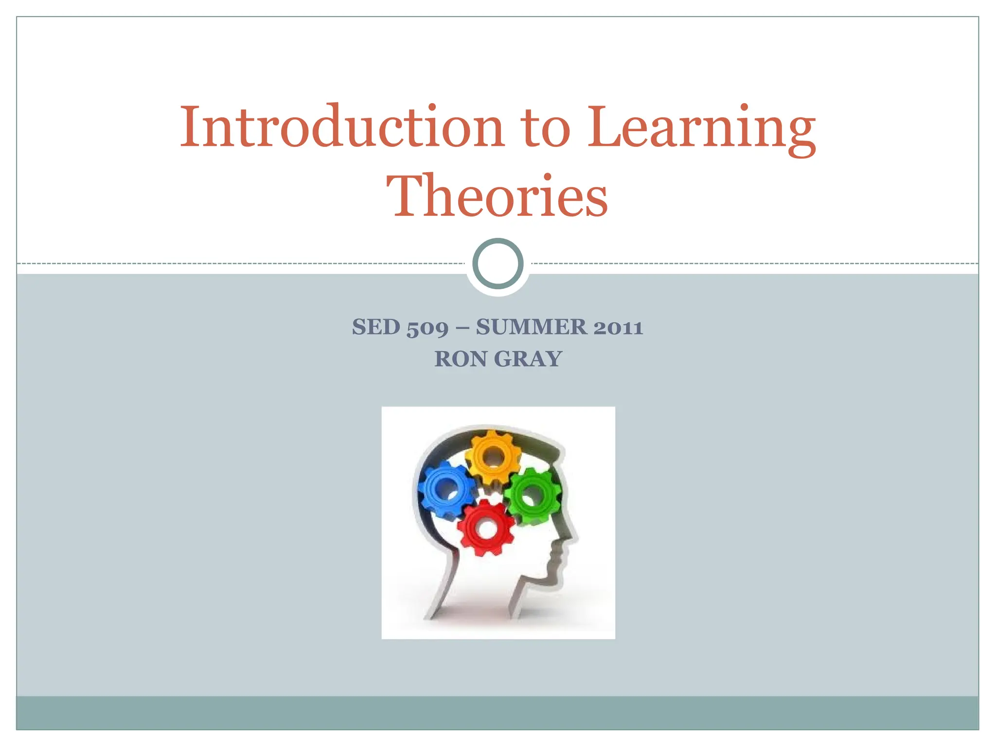 SED 509 – SUMMER 2011
RON GRAY
Introduction to Learning
Theories
 