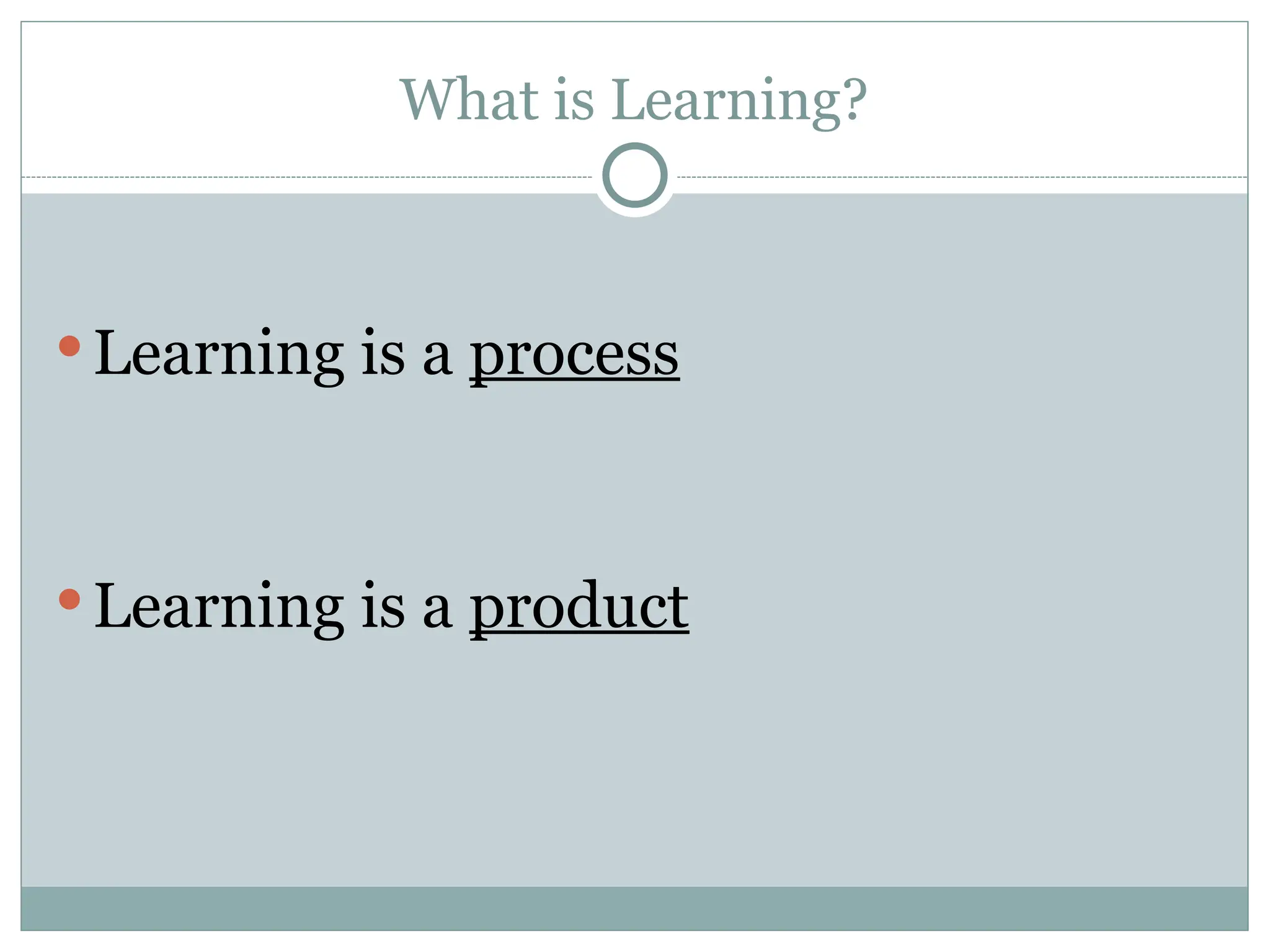 What is Learning?
Learning is a process
Learning is a product
 