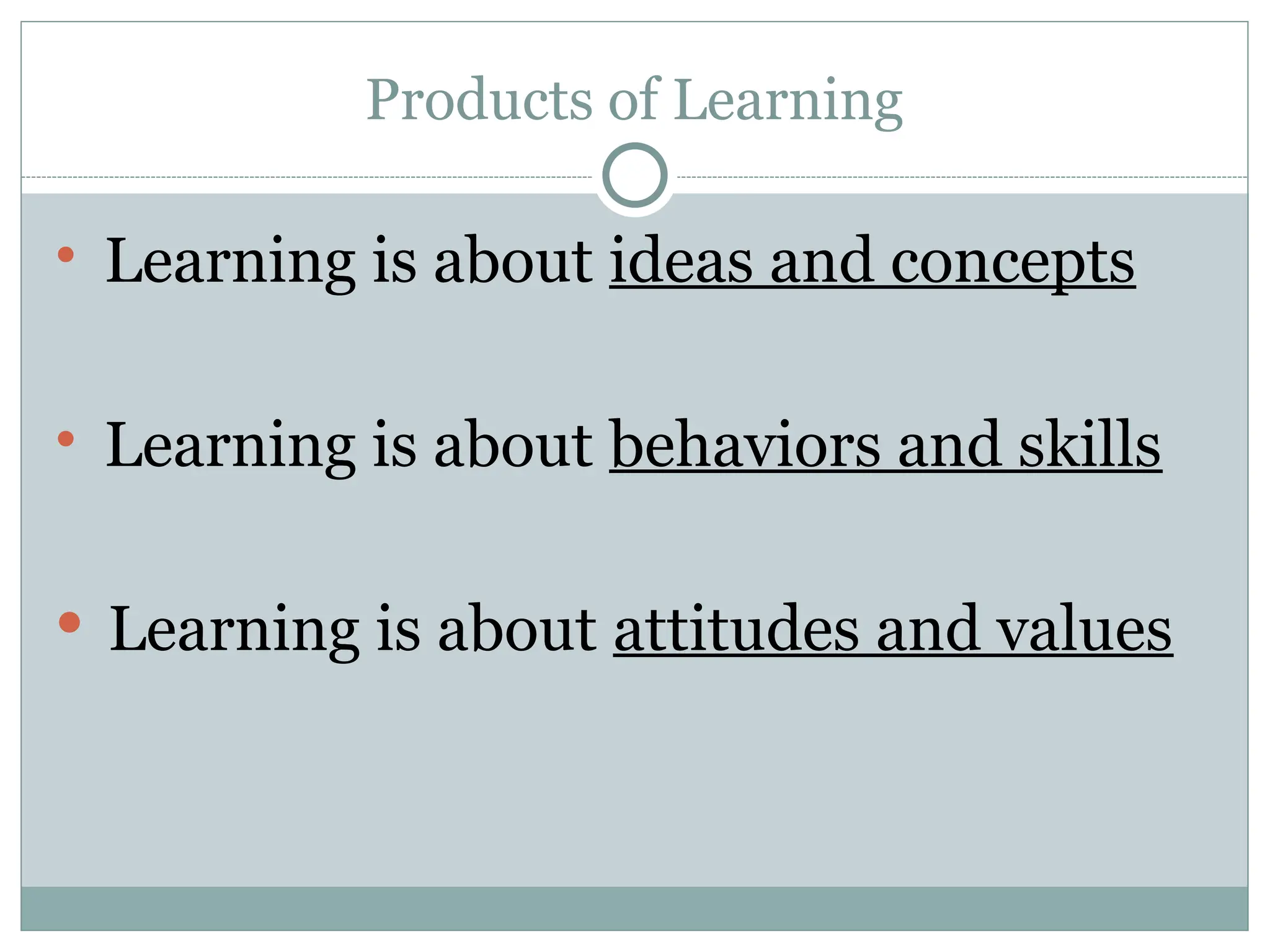 Products of Learning
 Learning is about ideas and concepts
 Learning is about behaviors and skills
 Learning is about attitudes and values
 