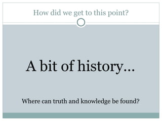 How did we get to this point?
A bit of history…
Where can truth and knowledge be found?
 