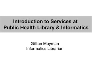 Introduction to Services at  Public Health Library & Informatics Gillian Mayman Informatics Librarian 
