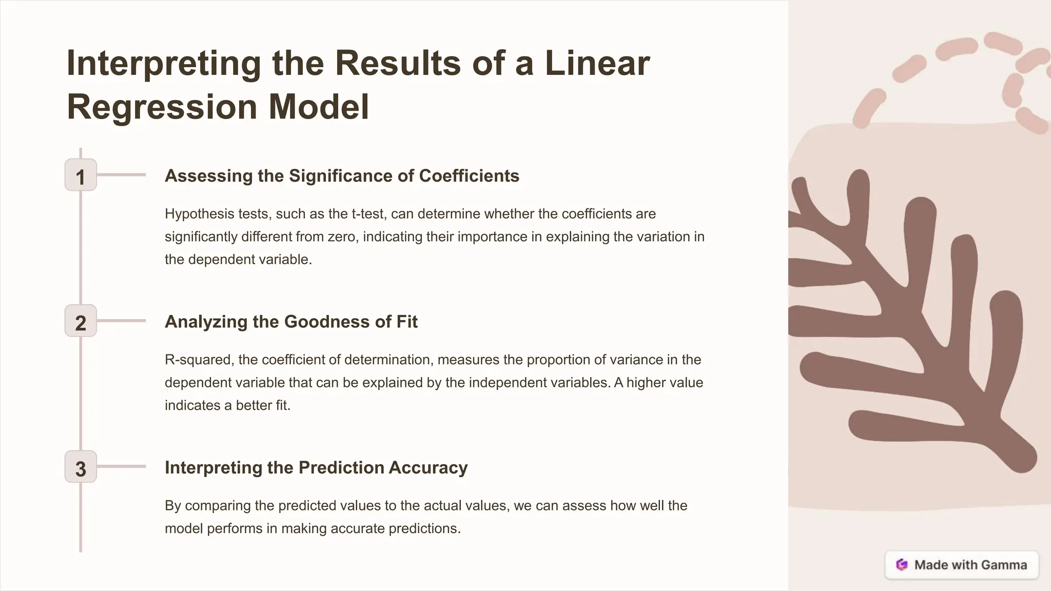 Interpreting the Results of a Linear
Regression Model
1 Assessing the Significance of Coefficients
Hypothesis tests, such as the t-test, can determine whether the coefficients are
significantly different from zero, indicating their importance in explaining the variation in
the dependent variable.
2 Analyzing the Goodness of Fit
R-squared, the coefficient of determination, measures the proportion of variance in the
dependent variable that can be explained by the independent variables. A higher value
indicates a better fit.
3 Interpreting the Prediction Accuracy
By comparing the predicted values to the actual values, we can assess how well the
model performs in making accurate predictions.
 
