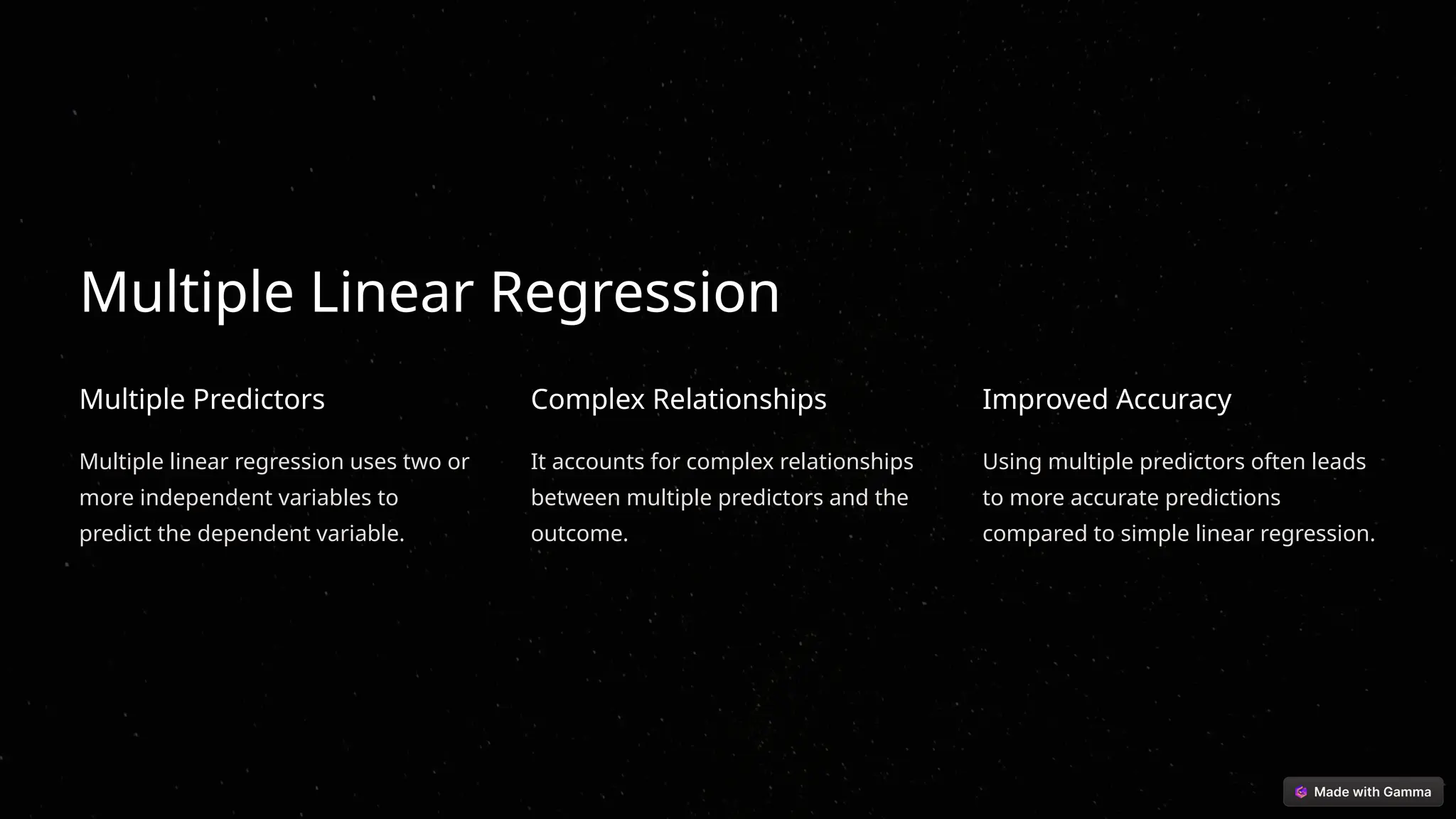 Multiple Linear Regression
Multiple Predictors
Multiple linear regression uses two or
more independent variables to
predict the dependent variable.
Complex Relationships
It accounts for complex relationships
between multiple predictors and the
outcome.
Improved Accuracy
Using multiple predictors often leads
to more accurate predictions
compared to simple linear regression.
 