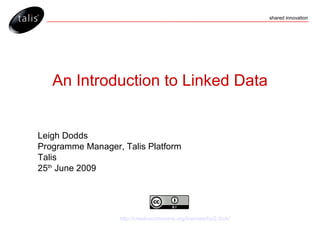 Leigh Dodds Programme Manager, Talis Platform Talis 25 th  June 2009 http://creativecommons.org/licenses/by/2.0/uk/ An Introduction to Linked Data 