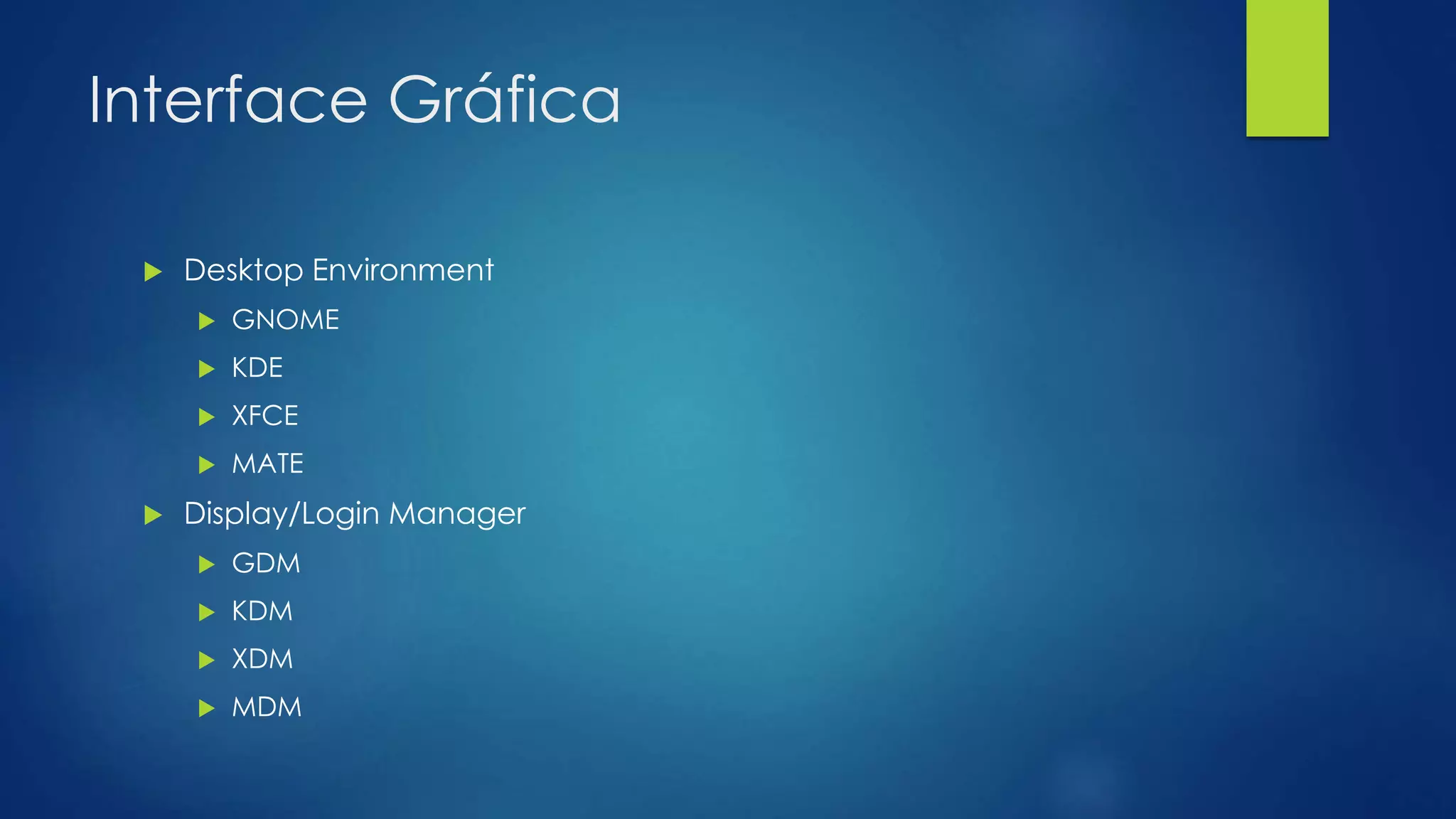 Interface Gráfica
 Desktop Environment
 GNOME
 KDE
 XFCE
 MATE
 Display/Login Manager
 GDM
 KDM
 XDM
 MDM
 