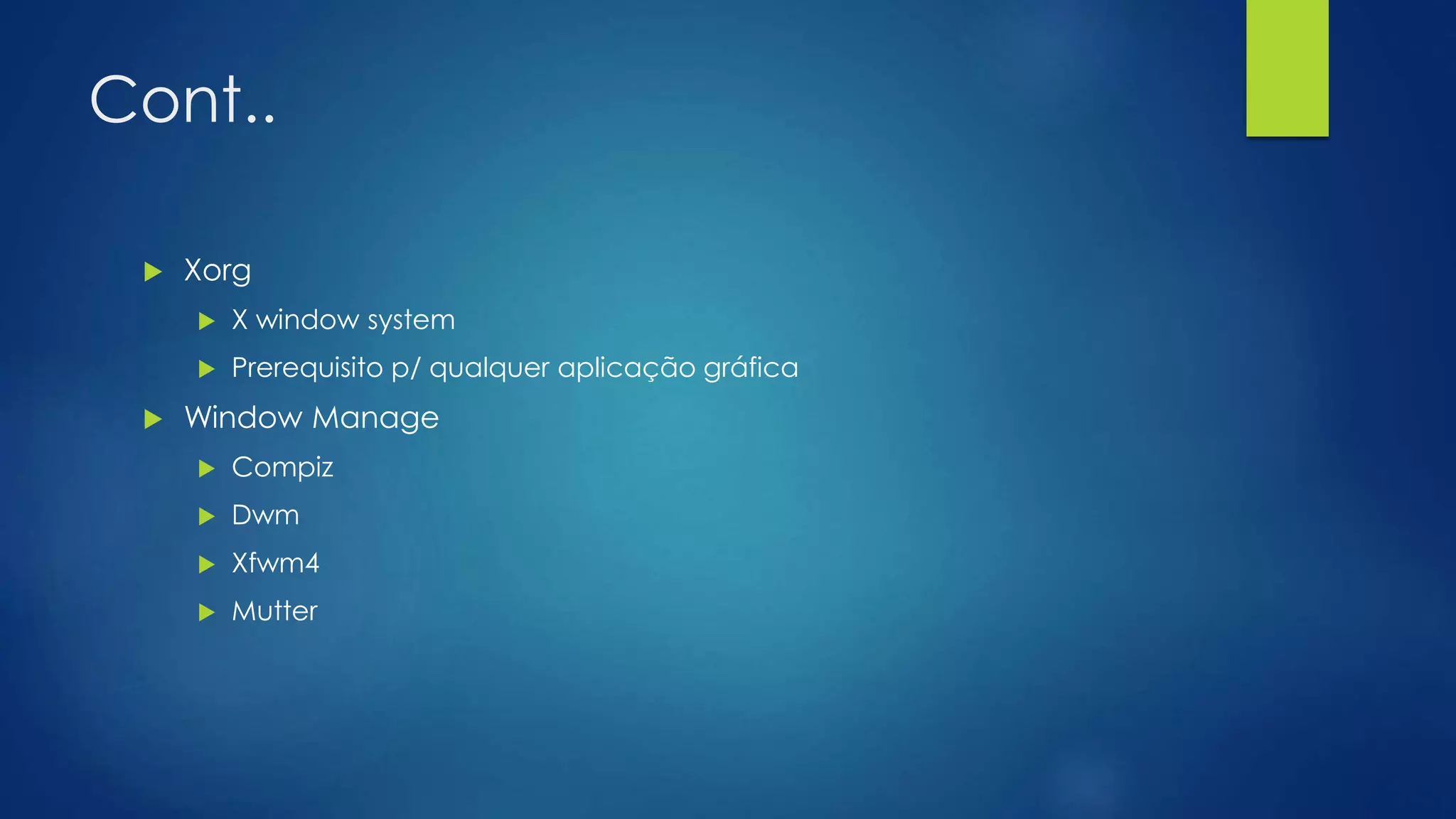 Cont..
 Xorg
 X window system
 Prerequisito p/ qualquer aplicação gráfica
 Window Manage
 Compiz
 Dwm
 Xfwm4
 Mutter
 
