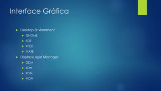 Interface Gráfica
 Desktop Environment
 GNOME
 KDE
 XFCE
 MATE
 Display/Login Manager
 GDM
 KDM
 XDM
 MDM
 