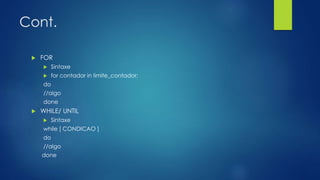 Cont.
 FOR
 Sintaxe
 for contador in limite_contador;
do
//algo
done
 WHILE/ UNTIL
 Sintaxe
while [ CONDICAO ]
do
//algo
done
 