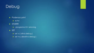 Debug
 Poderoso print
 echo
 STDERR
 ./programa 2>> error.log
 SET
 set -x ( ativa debug )
 set +x ( desativa debug )
 