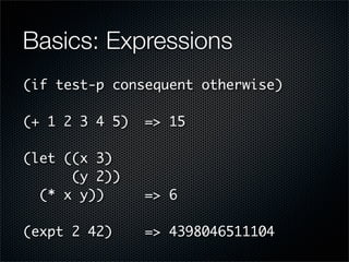 Basics: Expressions
(if test-p consequent otherwise)

(+ 1 2 3 4 5)   => 15

(let ((x 3)
      (y 2))
  (* x y))      => 6...