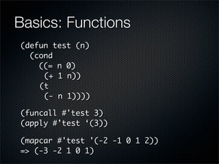 Basics: Functions
(defun test (n)
  (cond
    ((= n 0)
	    (+ 1 n))
	   (t
	    (- n 1))))

(funcall #'test 3)
(apply #’t...