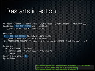 Restarts in action
CL-USER> (format t quot;bytes:~a~&quot; (bytes-used '(quot;/etc/passwdquot; quot;/foo/barquot;)))
Condi...