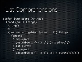 List Comprehensions
(defun lcmp-qsort (things)
  (cond ((null things)
	 things)
	 (t
	 (destructuring-bind (pivot . tl) th...
