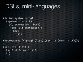 DSLs, mini-languages
(define-syntax aprog1
  (syntax-rules (it)
    ((_ expression . body)
     (let ((it expression))
   ...