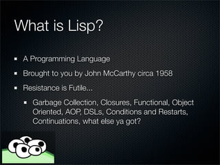 What is Lisp?
 A Programming Language
 Brought to you by John McCarthy circa 1958
 Resistance is Futile...
    Garbage Col...