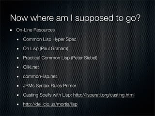 Now where am I supposed to go?
 On-Line Resources

   Common Lisp Hyper Spec

   On Lisp (Paul Graham)

   Practical Commo...