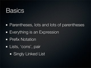 Basics

 Parentheses, lots and lots of parentheses
 Everything is an Expression
 Preﬁx Notation
 Lists, ‘cons’, pair
   Si...