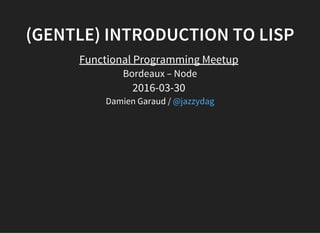(GENTLE) INTRODUCTION TO LISP
Functional Programming Meetup
Bordeaux – Node
2016-03-30
Damien Garaud / @jazzydag
 