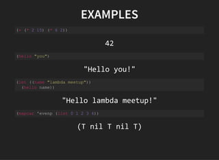 EXAMPLES
(+ (* 2 15) (* 6 2)) 
42
(hello "you")
"Hello you!"
(let ((name "lambda meetup")) 
  (hello name)) 
"Hello lambda meetup!"
(mapcar 'evenp (list 0 1 2 3 4)) 
(T nil T nil T)
 