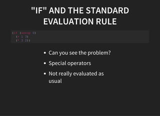 "IF" AND THE STANDARD
EVALUATION RULE
(if (zerop 0) 
  (+ 1 3) 
  (* 3 2)) 
Can you see the problem?
Special operators
Not really evaluated as
usual
 