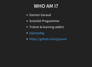WHO AM I?
Damien Garaud
Scientist Programmer
Trainer & learning-addict
@jazzydag
https://github.com/garaud
 