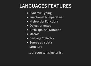 LANGUAGES FEATURES
Dynamic Typing
Functional & Imperative
High-order Functions
Object-oriented
Prefix (polish) Notation
Macros
Garbage Collector
Source as a data
structure
... of course, it's just a list
 