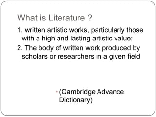 What is Literature ?
1. written artistic works, particularly those
 with a high and lasting artistic value:
2. The body of written work produced by
 scholars or researchers in a given field




             • (Cambridge Advance
               Dictionary)
 