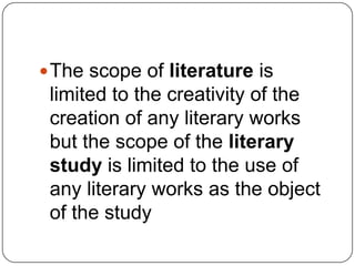  The scope of literature is
 limited to the creativity of the
 creation of any literary works
 but the scope of the literary
 study is limited to the use of
 any literary works as the object
 of the study
 