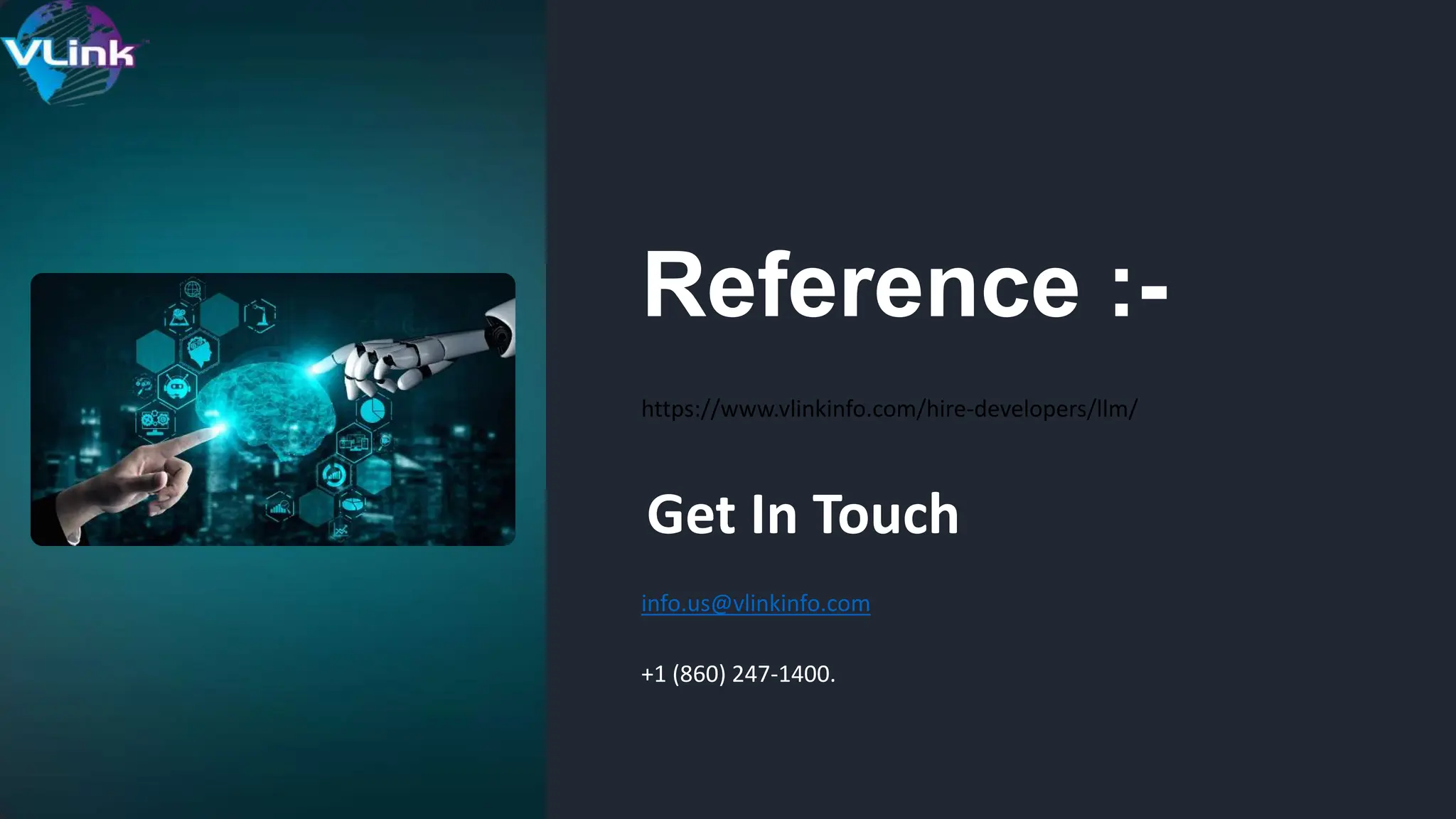 Reference :-
https://www.vlinkinfo.com/hire-developers/llm/
Get In Touch
info.us@vlinkinfo.com
+1 (860) 247-1400.
 
