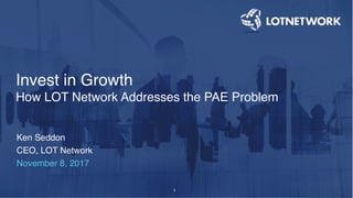 1
Ken Seddon
CEO, LOT Network
November 8, 2017
Invest in Growth
How LOT Network Addresses the PAE Problem
 