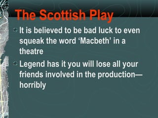 The Scottish Play
It is believed to be bad luck to even
squeak the word ‘Macbeth’ in a
theatre
Legend has it you will lose all your
friends involved in the production—
horribly
 