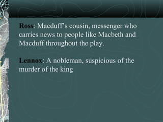Ross: Macduff’s cousin, messenger who
carries news to people like Macbeth and
Macduff throughout the play.

Lennox: A nobleman, suspicious of the
murder of the king
 