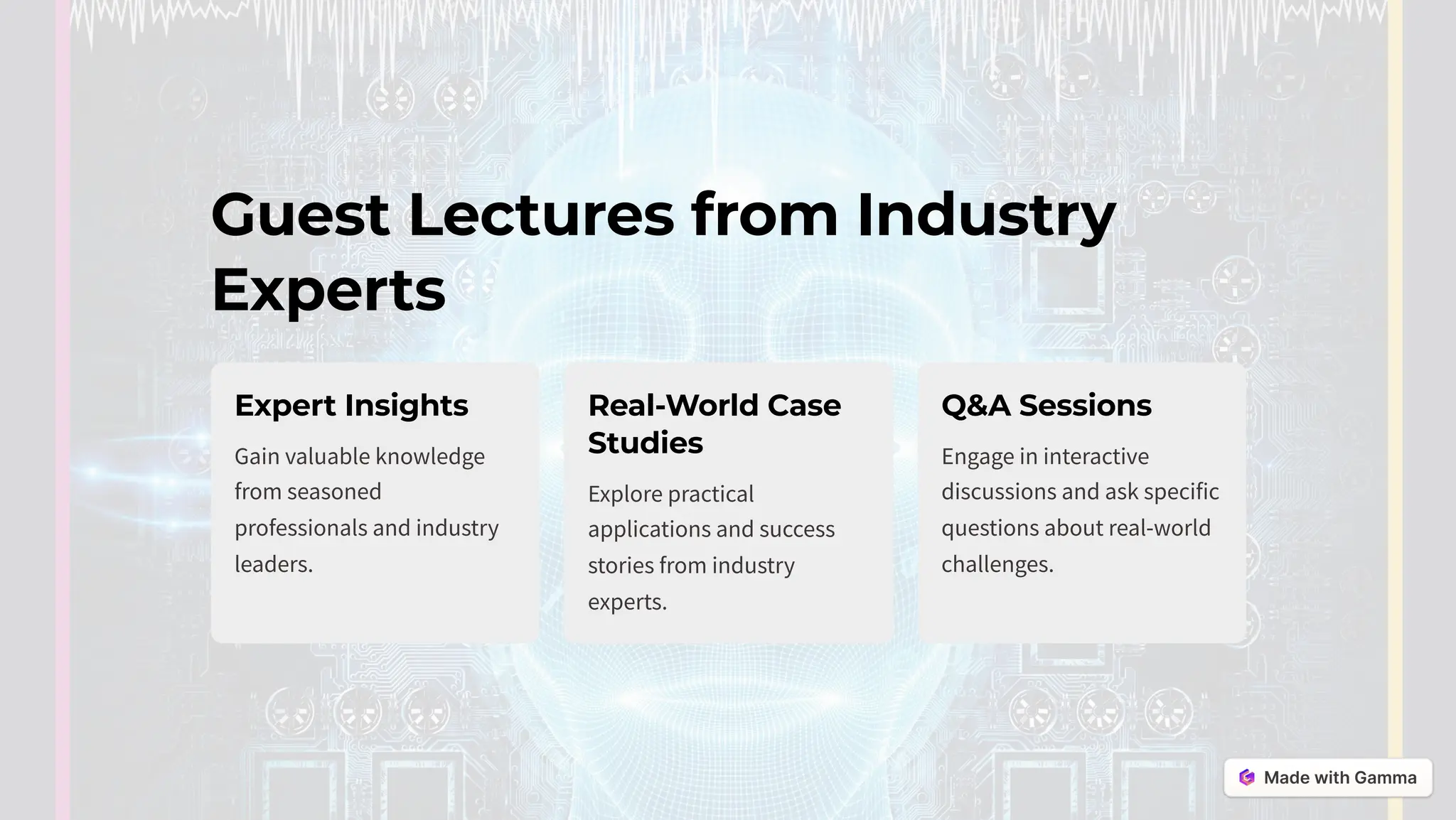 Guest Lectures from Industry
Experts
Expert Insights
Gain valuable knowledge
from seasoned
professionals and industry
leaders.
Real-World Case
Studies
Explore practical
applications and success
stories from industry
experts.
Q&A Sessions
Engage in interactive
discussions and ask specific
questions about real-world
challenges.
 