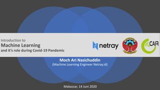 Introduction to
Machine Learning
and it’s role during Covid-19 Pandemic
Moch Ari Nasichuddin
(Machine Learning Engineer Netray.id)
Makassar, 14 Juni 2020
 