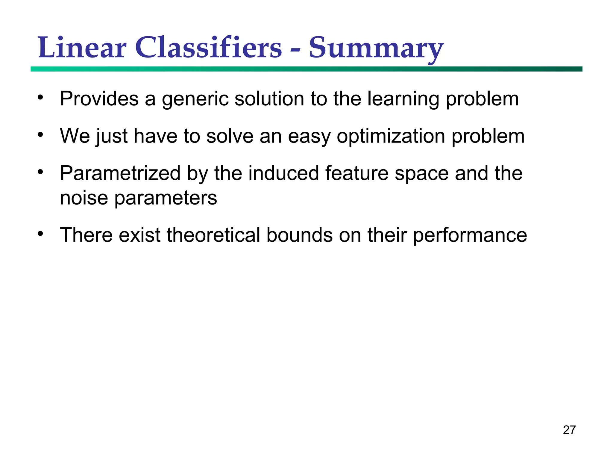 Linear Classifiers - Summary Provides a generic solution to the learning problem We just have to solve an easy optimization problem Parametrized by the induced feature space and the noise parameters There exist theoretical bounds on their performance 