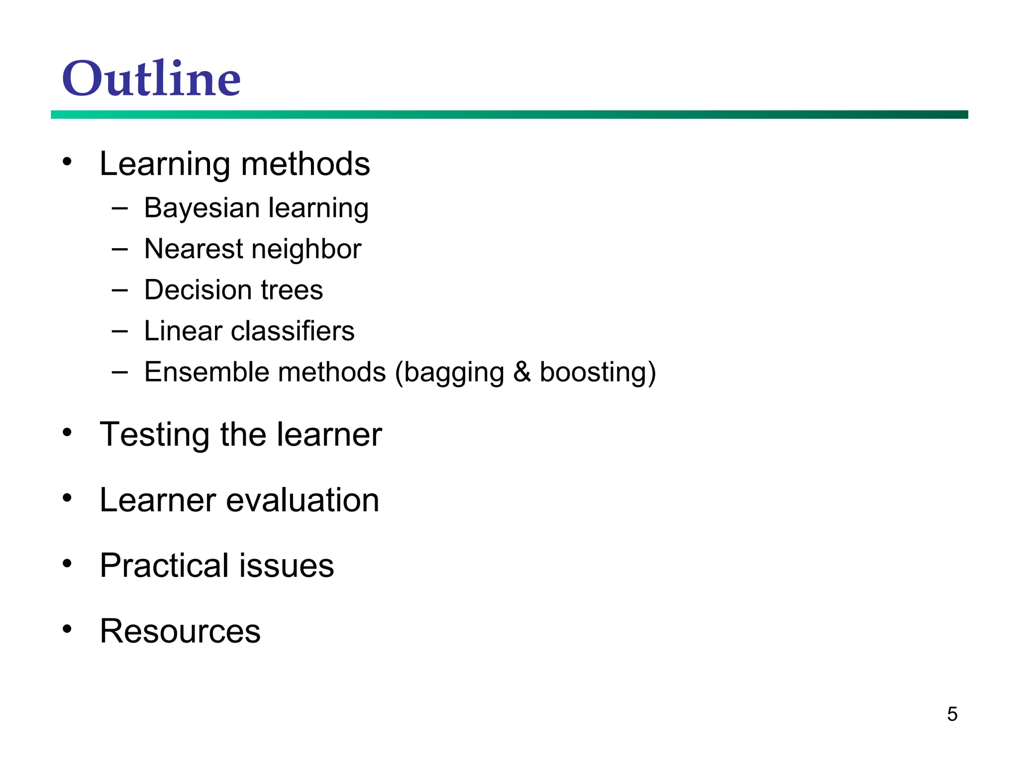 Outline Learning methods Bayesian learning Nearest neighbor Decision trees Linear classifiers Ensemble methods (bagging & boosting) Testing the learner Learner evaluation Practical issues Resources 