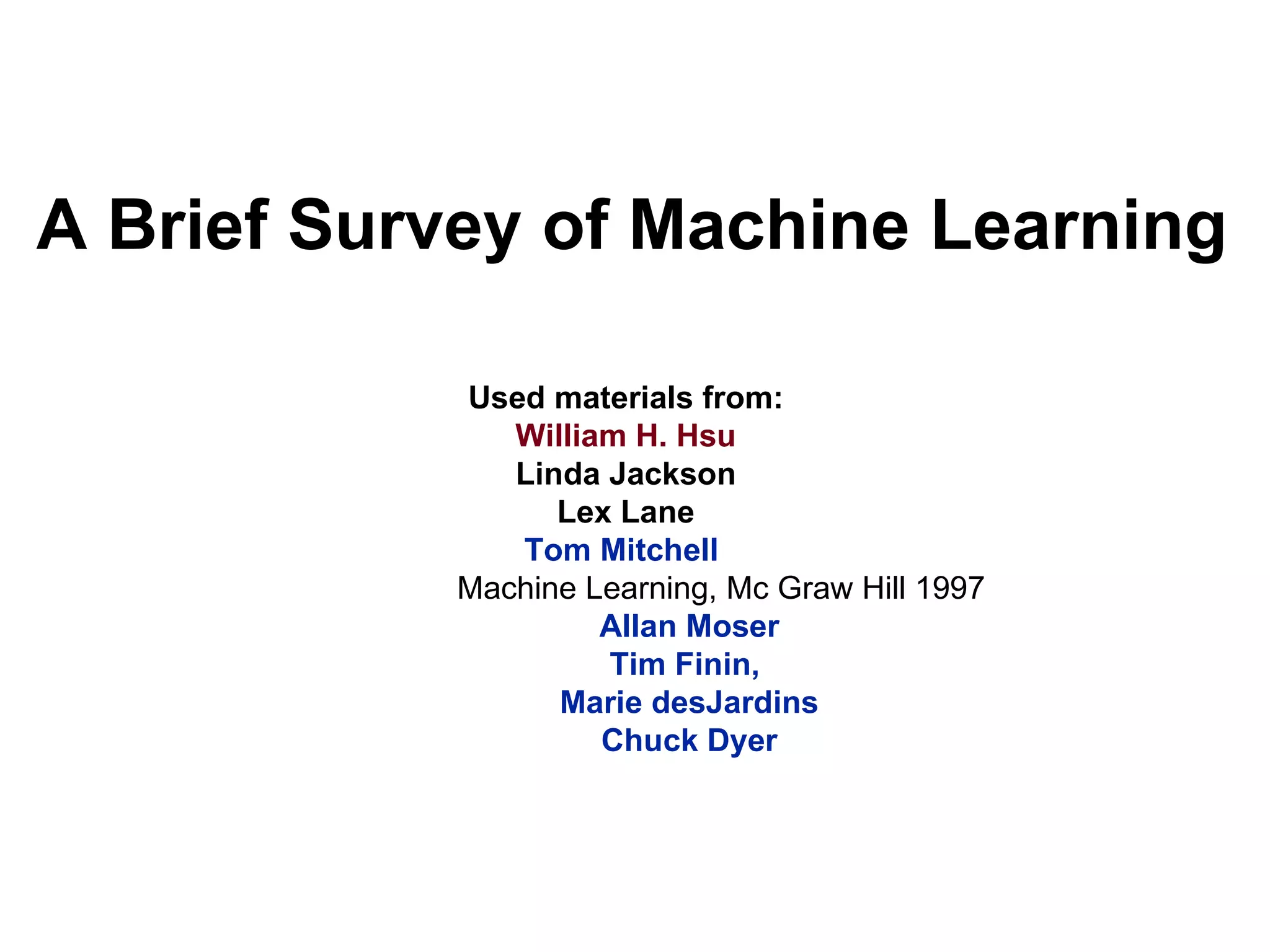 A Brief Survey of Machine Learning Used materials from: William H. Hsu   Linda Jackson Lex Lane Tom Mitchell  Machine Learning, Mc Graw Hill 1997 Allan Moser Tim Finin,  Marie desJardins Chuck Dyer 