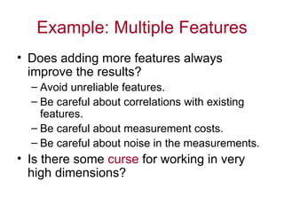 Example: Multiple Features Does adding more features always improve the results? Avoid unreliable features. Be careful about correlations with existing features. Be careful about measurement costs. Be careful about noise in the measurements. Is there some  curse  for working in very high dimensions? 