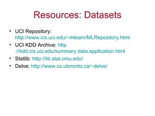 Resources: Datasets UCI Repository:  http://www.ics.uci.edu/~mlearn/MLRepository.html UCI KDD Archive:  http ://kdd.ics.uci.edu/summary.data.application.html Statlib:  http://lib.stat.cmu.edu/ Delve:  http://www.cs.utoronto.ca/~ delve/ 