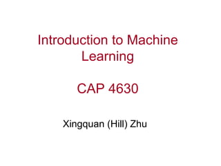 Introduction to Machine Learning CAP 4630 Xingquan (Hill) Zhu 